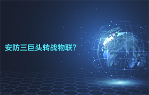安防三巨頭轉(zhuǎn)戰(zhàn)物聯(lián)智能安防領(lǐng)域應(yīng)用？