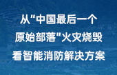 從“中國最后一個原始部落”火災燒毀，看智能消防解決方案！