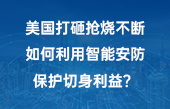 美國打砸搶燒不斷，如何利用智能安防保護切身利益？