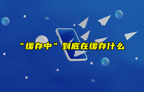 【科普視頻】“緩存中”到底在緩存什么？