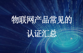 物聯(lián)網(wǎng)產(chǎn)品需要哪些相關(guān)認證？快來看看！