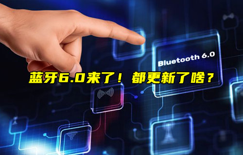 【物聯(lián)科普】藍(lán)牙6.0的核心規(guī)范更新內(nèi)容講解