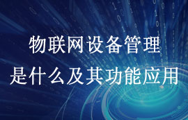 什么是物聯(lián)網(wǎng)設(shè)備管理及其組件功能應(yīng)用簡(jiǎn)介