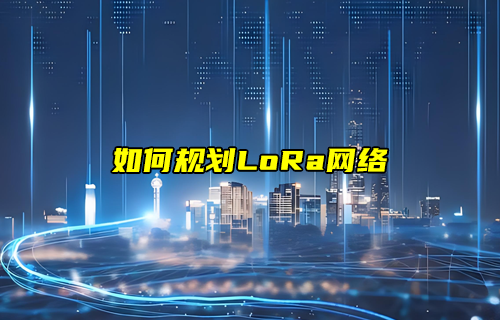 LoRa網(wǎng)絡(luò)規(guī)劃與部署 LoRa網(wǎng)絡(luò)規(guī)劃與部署