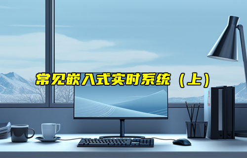 【物聯(lián)科普】常見(jiàn)的嵌入式實(shí)時(shí)系統(tǒng)RTOS（上）